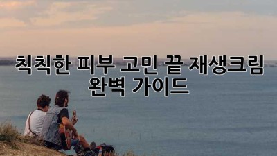 칙칙한 피부 고민 끝! 재생크림 완벽 가이드